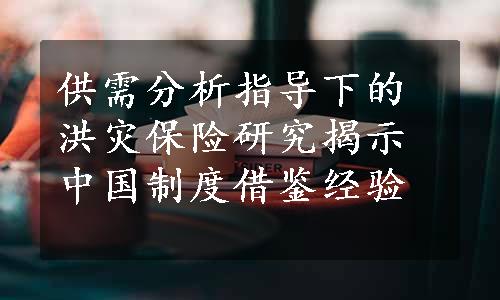 供需分析指导下的洪灾保险研究揭示中国制度借鉴经验