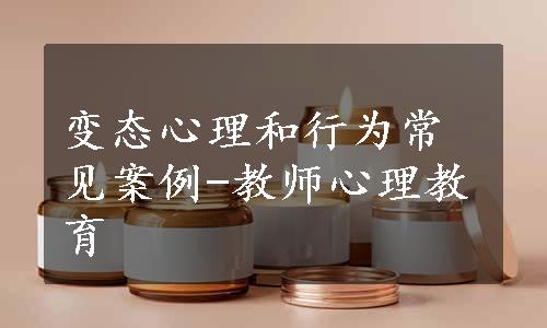 变态心理和行为常见案例-教师心理教育