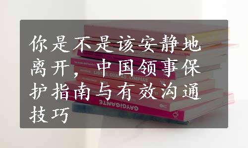 你是不是该安静地离开，中国领事保护指南与有效沟通技巧