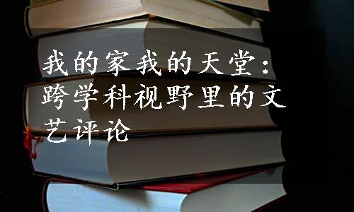 我的家我的天堂：跨学科视野里的文艺评论