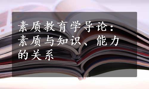 素质教育学导论：素质与知识、能力的关系