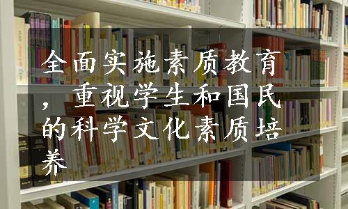 全面实施素质教育，重视学生和国民的科学文化素质培养