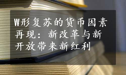 W形复苏的货币因素再现：新改革与新开放带来新红利