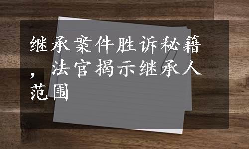 继承案件胜诉秘籍，法官揭示继承人范围