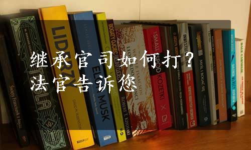 继承官司如何打？法官告诉您