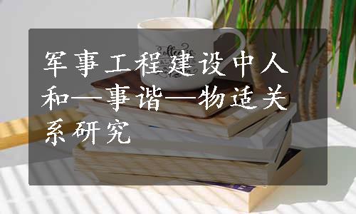 军事工程建设中人和—事谐—物适关系研究