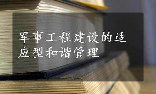 军事工程建设的适应型和谐管理