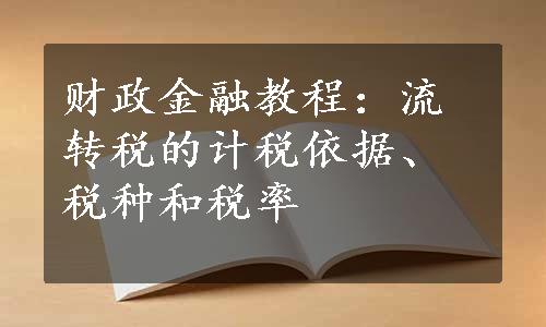 财政金融教程：流转税的计税依据、税种和税率