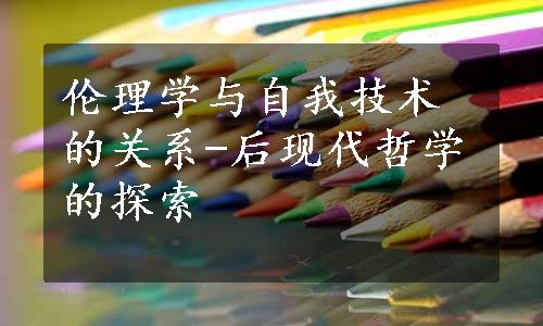 伦理学与自我技术的关系-后现代哲学的探索