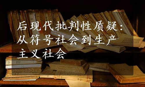 后现代批判性质疑:从符号社会到生产主义社会