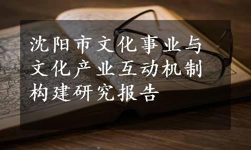 沈阳市文化事业与文化产业互动机制构建研究报告