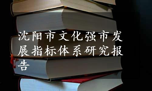 沈阳市文化强市发展指标体系研究报告