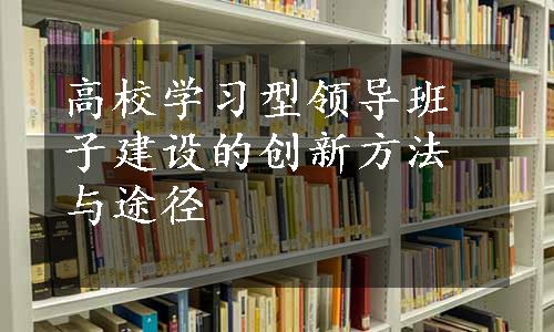 高校学习型领导班子建设的创新方法与途径