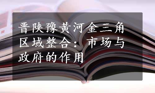 晋陕豫黄河金三角区域整合：市场与政府的作用