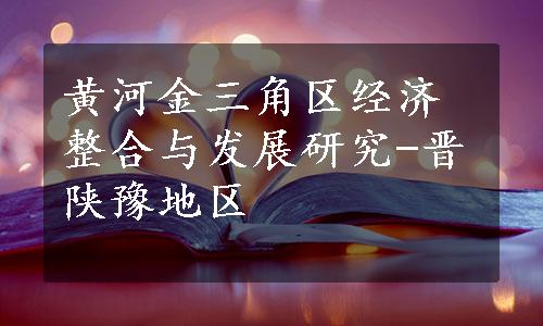 黄河金三角区经济整合与发展研究-晋陕豫地区