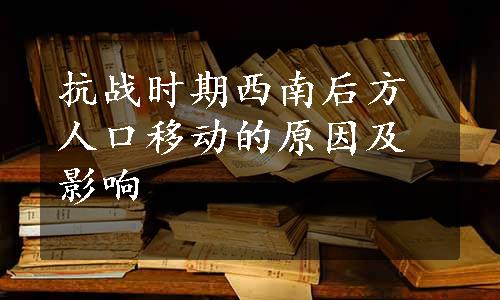 抗战时期西南后方人口移动的原因及影响