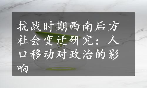 抗战时期西南后方社会变迁研究：人口移动对政治的影响