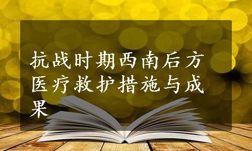 抗战时期西南后方医疗救护措施与成果