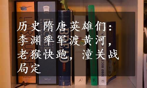 历史隋唐英雄们：李渊率军渡黄河，老猴快跑，潼关战局定