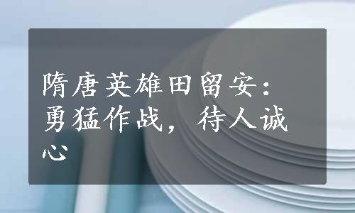 隋唐英雄田留安：勇猛作战，待人诚心