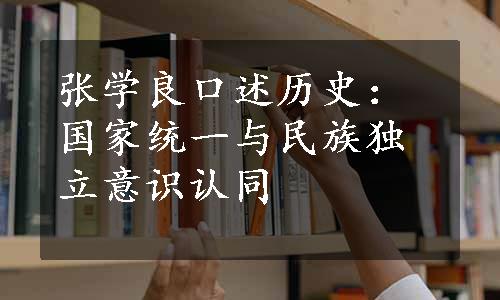 张学良口述历史：国家统一与民族独立意识认同