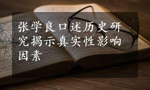 张学良口述历史研究揭示真实性影响因素