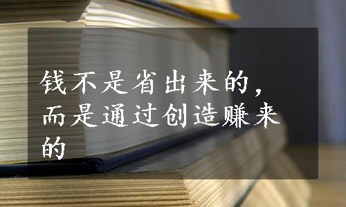 钱不是省出来的，而是通过创造赚来的