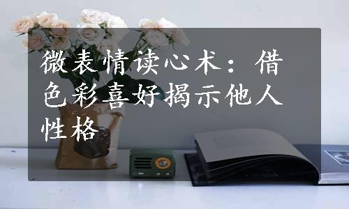 微表情读心术：借色彩喜好揭示他人性格