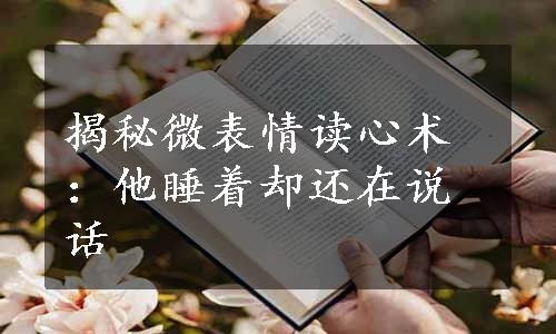 揭秘微表情读心术：他睡着却还在说话