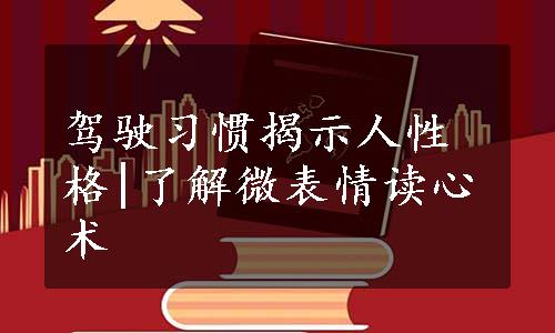 驾驶习惯揭示人性格|了解微表情读心术