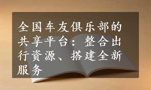 全国车友俱乐部的共享平台：整合出行资源、搭建全新服务