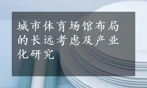 城市体育场馆布局的长远考虑及产业化研究