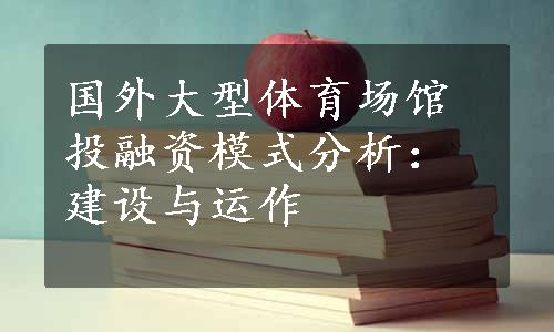 国外大型体育场馆投融资模式分析：建设与运作