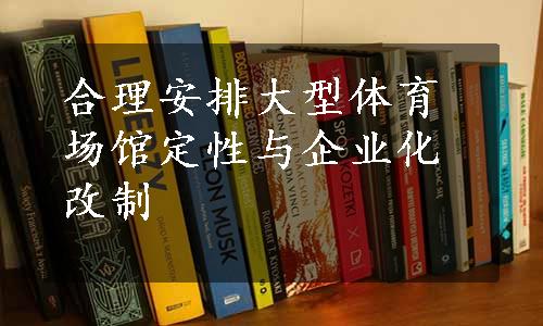 合理安排大型体育场馆定性与企业化改制