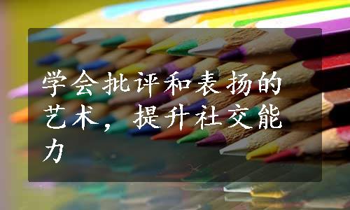 学会批评和表扬的艺术，提升社交能力