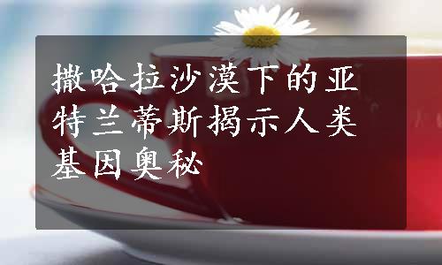 撒哈拉沙漠下的亚特兰蒂斯揭示人类基因奥秘