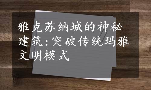 雅克苏纳城的神秘建筑:突破传统玛雅文明模式