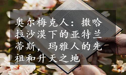 奥尔梅克人：撒哈拉沙漠下的亚特兰蒂斯，玛雅人的先祖和升天之地