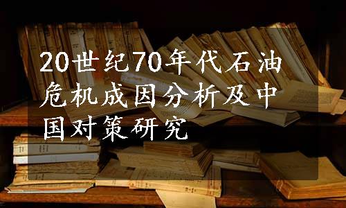 20世纪70年代石油危机成因分析及中国对策研究