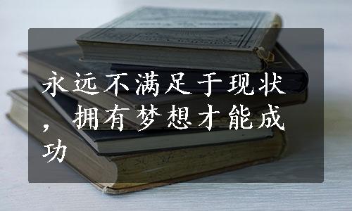 永远不满足于现状，拥有梦想才能成功