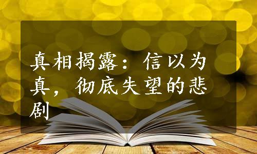 真相揭露：信以为真，彻底失望的悲剧