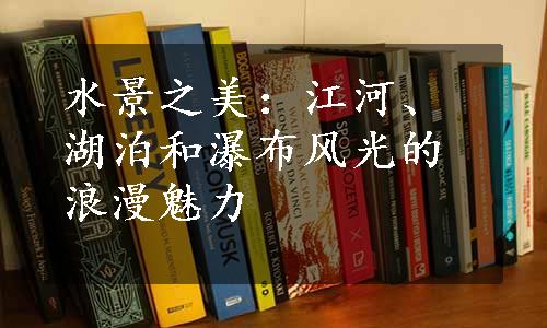 水景之美：江河、湖泊和瀑布风光的浪漫魅力