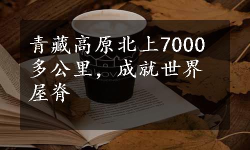 青藏高原北上7000多公里，成就世界屋脊