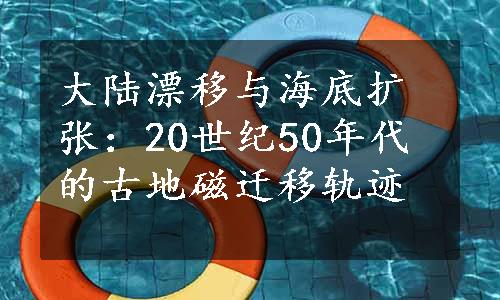 大陆漂移与海底扩张：20世纪50年代的古地磁迁移轨迹