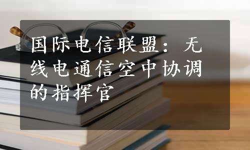 国际电信联盟：无线电通信空中协调的指挥官