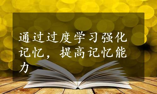 通过过度学习强化记忆，提高记忆能力