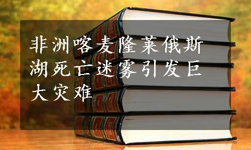 非洲喀麦隆莱俄斯湖死亡迷雾引发巨大灾难