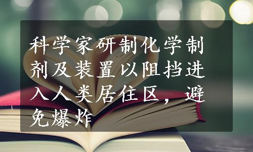 科学家研制化学制剂及装置以阻挡进入人类居住区，避免爆炸