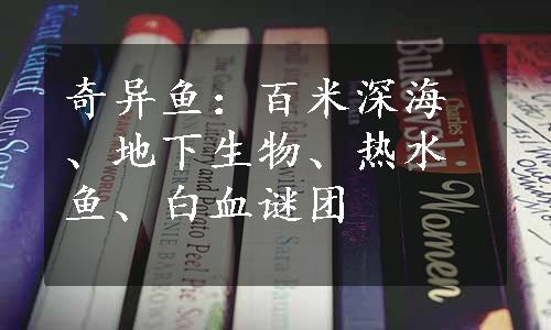 奇异鱼：百米深海、地下生物、热水鱼、白血谜团