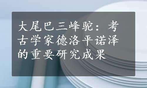 大尾巴三峰驼：考古学家德洛平诺泽的重要研究成果